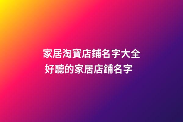 家居淘寶店鋪名字大全 好聽的家居店鋪名字-第1張-店鋪起名-玄機派